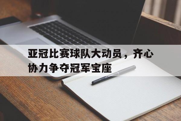 开云下载-关于亚冠比赛球队大动员,齐心协力争夺冠军宝座的信息